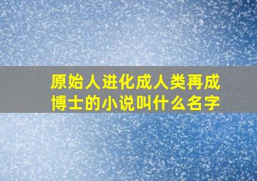 原始人进化成人类再成博士的小说叫什么名字