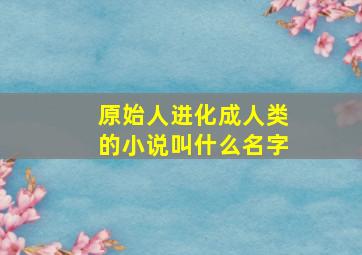 原始人进化成人类的小说叫什么名字