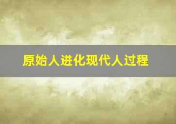 原始人进化现代人过程