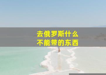 去俄罗斯什么不能带的东西