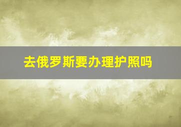 去俄罗斯要办理护照吗