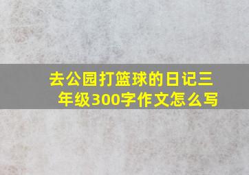 去公园打篮球的日记三年级300字作文怎么写