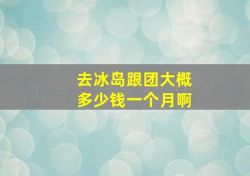 去冰岛跟团大概多少钱一个月啊