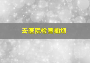 去医院检查抽烟