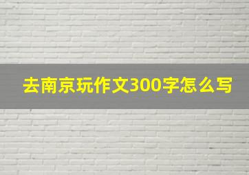 去南京玩作文300字怎么写