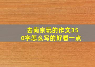 去南京玩的作文350字怎么写的好看一点