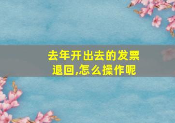 去年开出去的发票退回,怎么操作呢