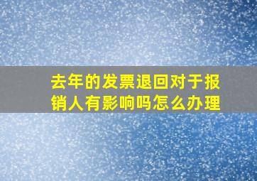 去年的发票退回对于报销人有影响吗怎么办理