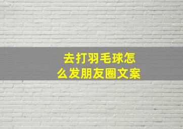 去打羽毛球怎么发朋友圈文案