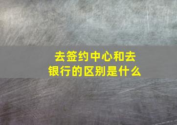 去签约中心和去银行的区别是什么