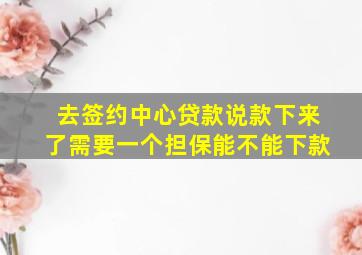 去签约中心贷款说款下来了需要一个担保能不能下款