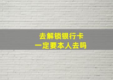 去解锁银行卡一定要本人去吗