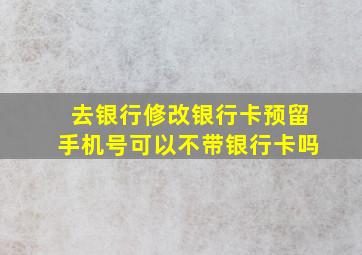 去银行修改银行卡预留手机号可以不带银行卡吗