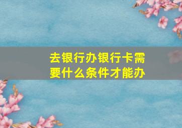 去银行办银行卡需要什么条件才能办