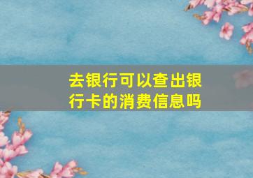 去银行可以查出银行卡的消费信息吗