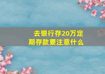 去银行存20万定期存款要注意什么