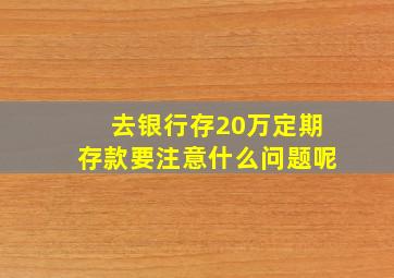 去银行存20万定期存款要注意什么问题呢