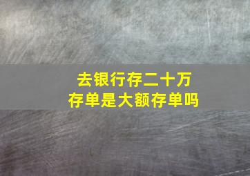 去银行存二十万存单是大额存单吗