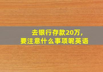 去银行存款20万,要注意什么事项呢英语