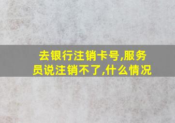 去银行注销卡号,服务员说注销不了,什么情况