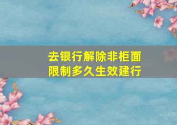 去银行解除非柜面限制多久生效建行