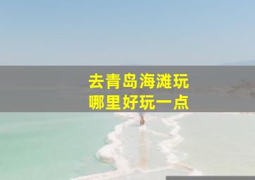 去青岛海滩玩哪里好玩一点