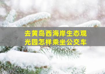 去黄岛西海岸生态观光园怎样乘坐公交车