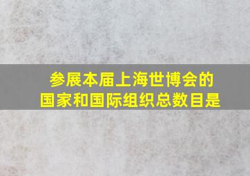 参展本届上海世博会的国家和国际组织总数目是