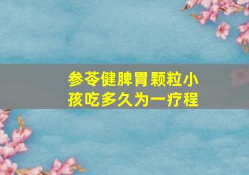 参苓健脾胃颗粒小孩吃多久为一疗程