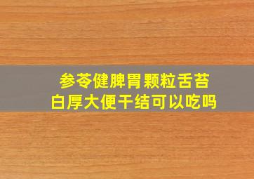 参苓健脾胃颗粒舌苔白厚大便干结可以吃吗