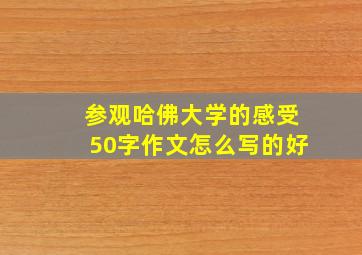 参观哈佛大学的感受50字作文怎么写的好