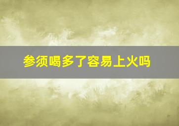 参须喝多了容易上火吗