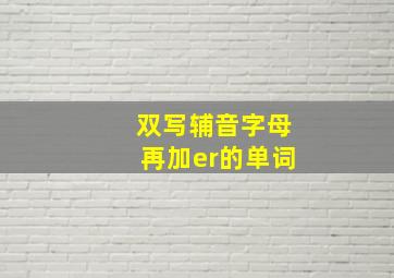 双写辅音字母再加er的单词