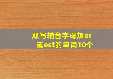 双写辅音字母加er或est的单词10个