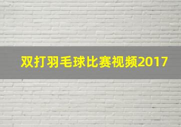 双打羽毛球比赛视频2017