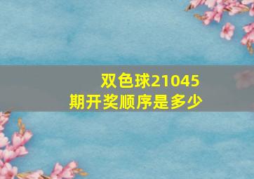 双色球21045期开奖顺序是多少