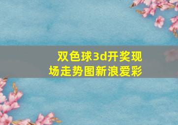 双色球3d开奖现场走势图新浪爱彩