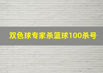 双色球专家杀篮球100杀号