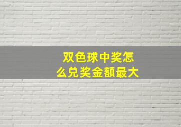 双色球中奖怎么兑奖金额最大