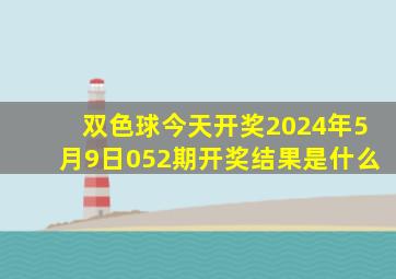 双色球今天开奖2024年5月9日052期开奖结果是什么