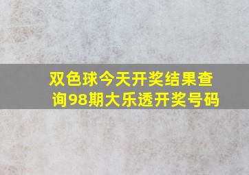 双色球今天开奖结果查询98期大乐透开奖号码