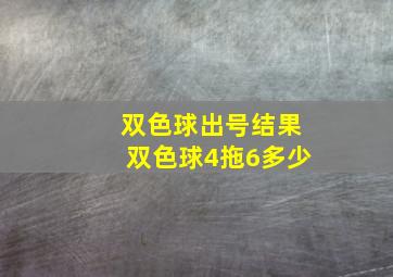 双色球出号结果双色球4拖6多少