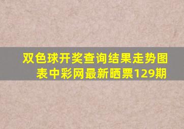 双色球开奖查询结果走势图表中彩网最新晒票129期