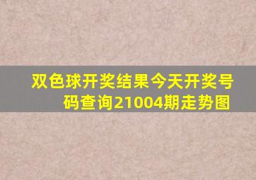 双色球开奖结果今天开奖号码查询21004期走势图