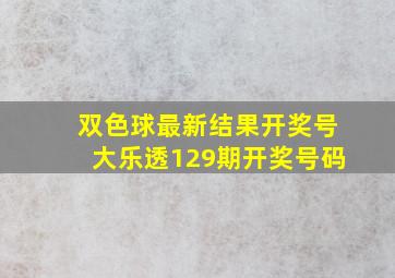 双色球最新结果开奖号大乐透129期开奖号码