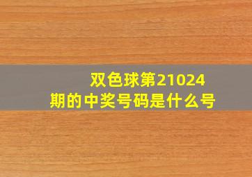 双色球第21024期的中奖号码是什么号