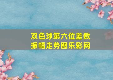 双色球第六位差数振幅走势图乐彩网