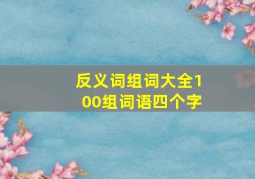 反义词组词大全100组词语四个字