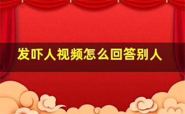 发吓人视频怎么回答别人