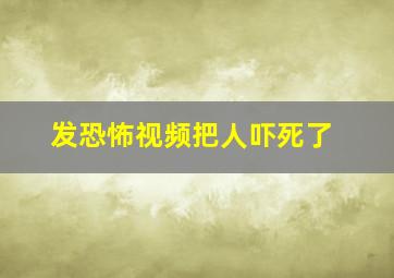 发恐怖视频把人吓死了